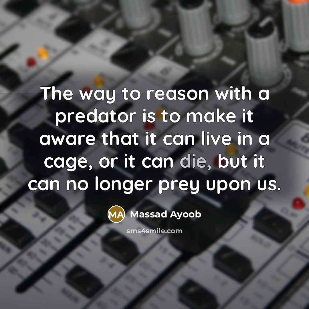 “The way to reason with a predator is to make it aware that it can live in a cage, or it can die, but it can no longer prey upon us.” quote by Massad Ayoob