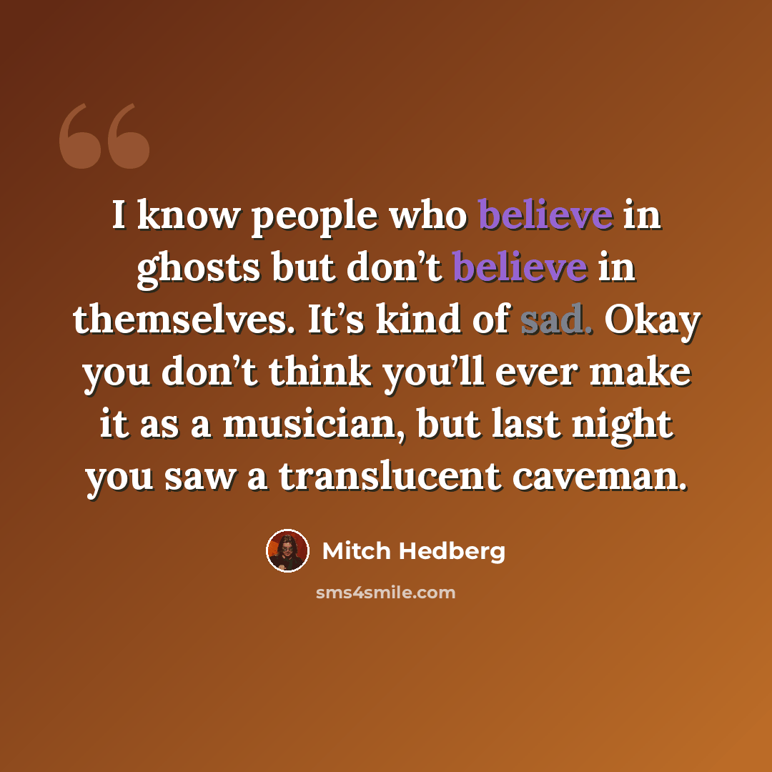 “I know people who believe in ghosts but don’t believe in themselves. It’s kind of sad. Okay you don’t think you’ll ever make it as a musician, but last night you saw a translucent caveman.” quote by Mitch Hedberg