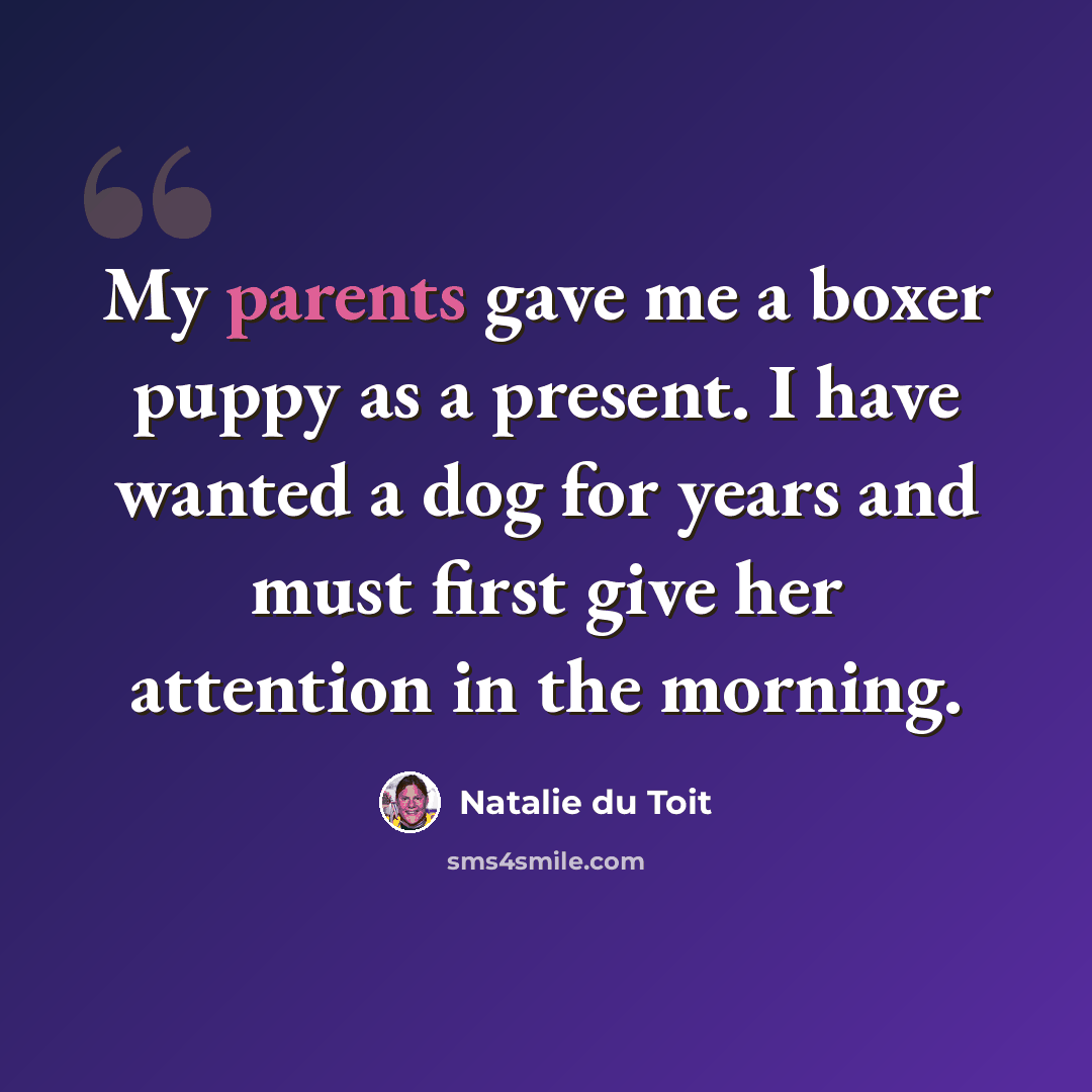 “My parents gave me a boxer puppy as a present. I have wanted a dog for years and must first give her attention in the morning.” quote by Natalie du Toit