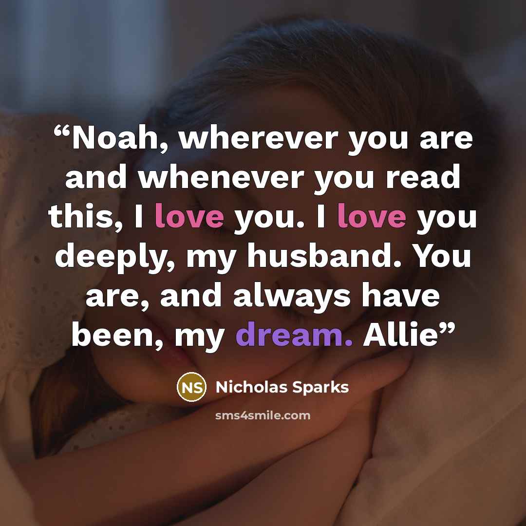 “Noah, wherever you are and whenever you read this, I love you. I love you deeply, my husband. You are, and always have been, my dream. Allie” quote by Nicholas Sparks