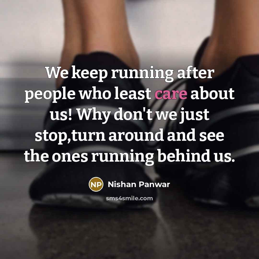 “We keep running after people who least care about us! Why don't we just stop,turn around and see the ones running behind us.” quote by Nishan Panwar