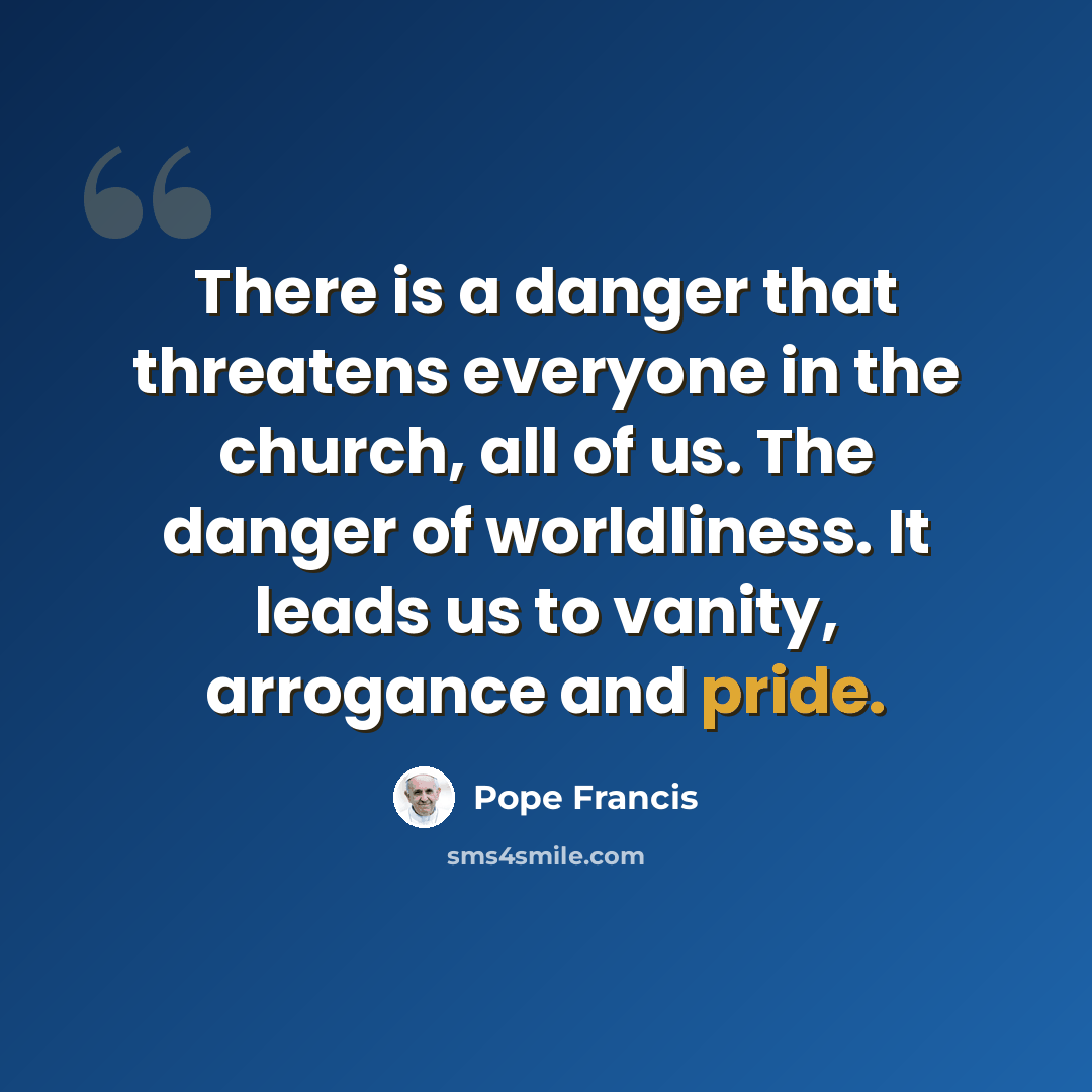“There is a danger that threatens everyone in the church, all of us. The danger of worldliness. It leads us to vanity, arrogance and pride.” quote by Pope Francis