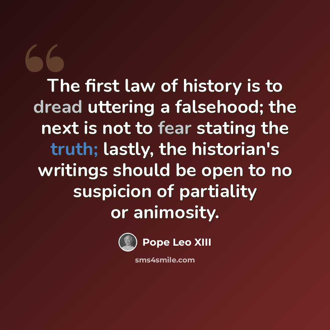 “The first law of history is to dread uttering a falsehood; the next is not to fear stating the truth; lastly, the historian's writings should be open to no suspicion of partiality or animosity.” quote by Pope Leo XIII