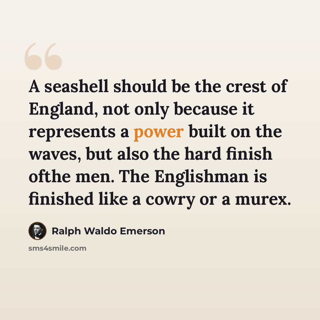 “A seashell should be the crest of England, not only because it represents a power built on the waves, but also the hard finish ofthe men. The Englishman is finished like a cowry or a murex.” quote by Ralph Waldo Emerson