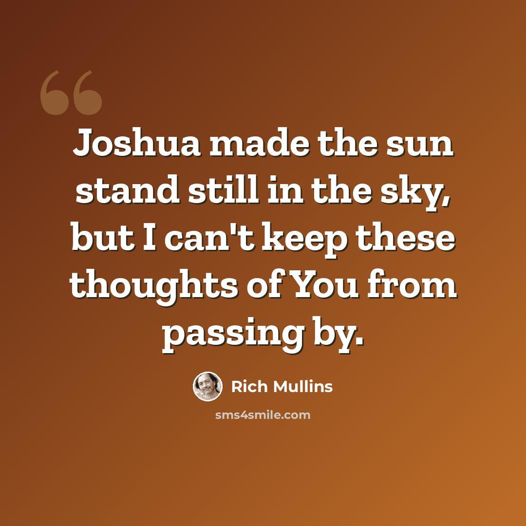 “Joshua made the sun stand still in the sky, but I can't keep these thoughts of You from passing by.” quote by Rich Mullins