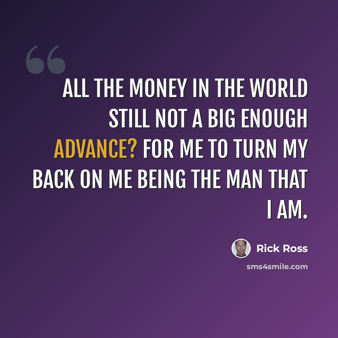 “All the money in the world still not a big enough advance? For me to turn my back on me being the man that I am.” quote by Rick Ross