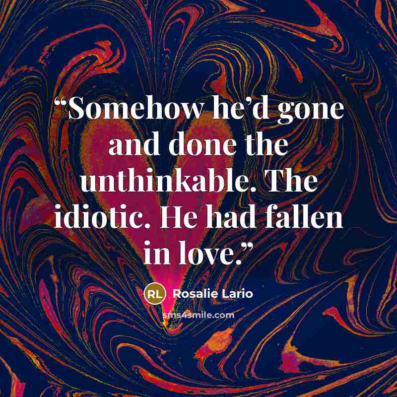 “Somehow he’d gone and done the unthinkable. The idiotic. He had fallen in love.” quote by Rosalie Lario