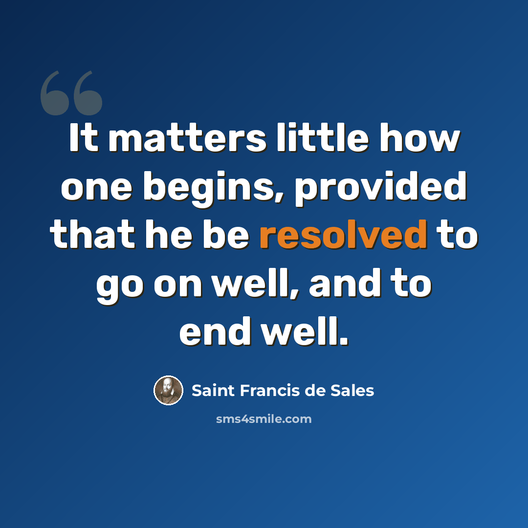 “It matters little how one begins, provided that he be resolved to go on well, and to end well.” quote by Saint Francis de Sales