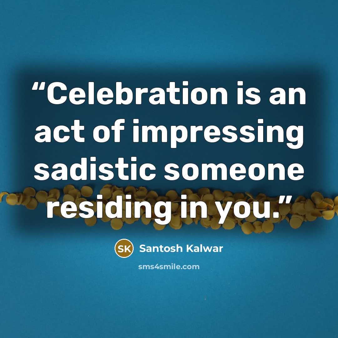 “Celebration is an act of impressing sadistic someone residing in you.” quote by Santosh Kalwar