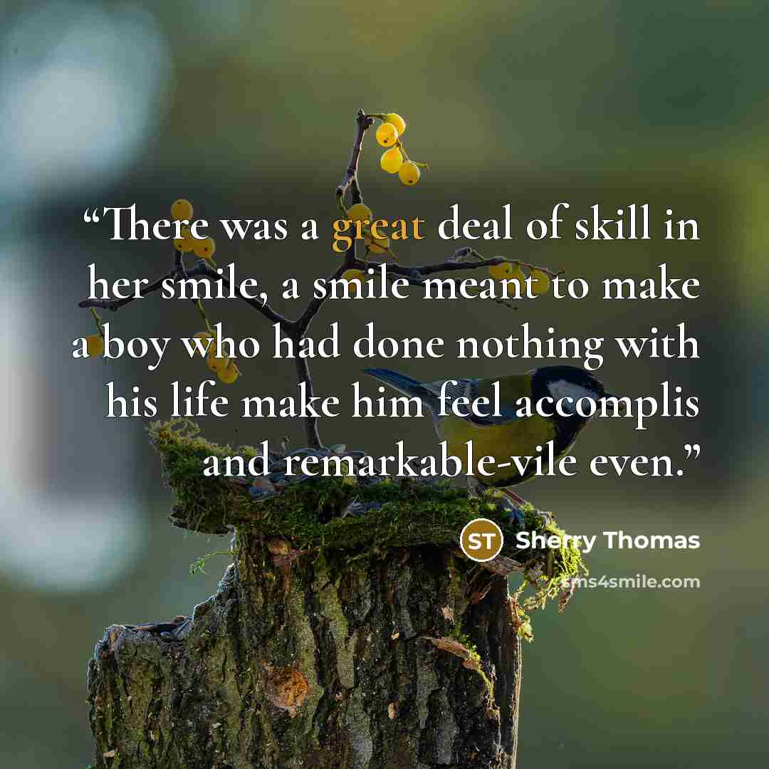 “There was a great deal of skill in her smile, a smile meant to make a boy who had done nothing with his life make him feel accomplis and remarkable-vile even.” quote by Sherry Thomas