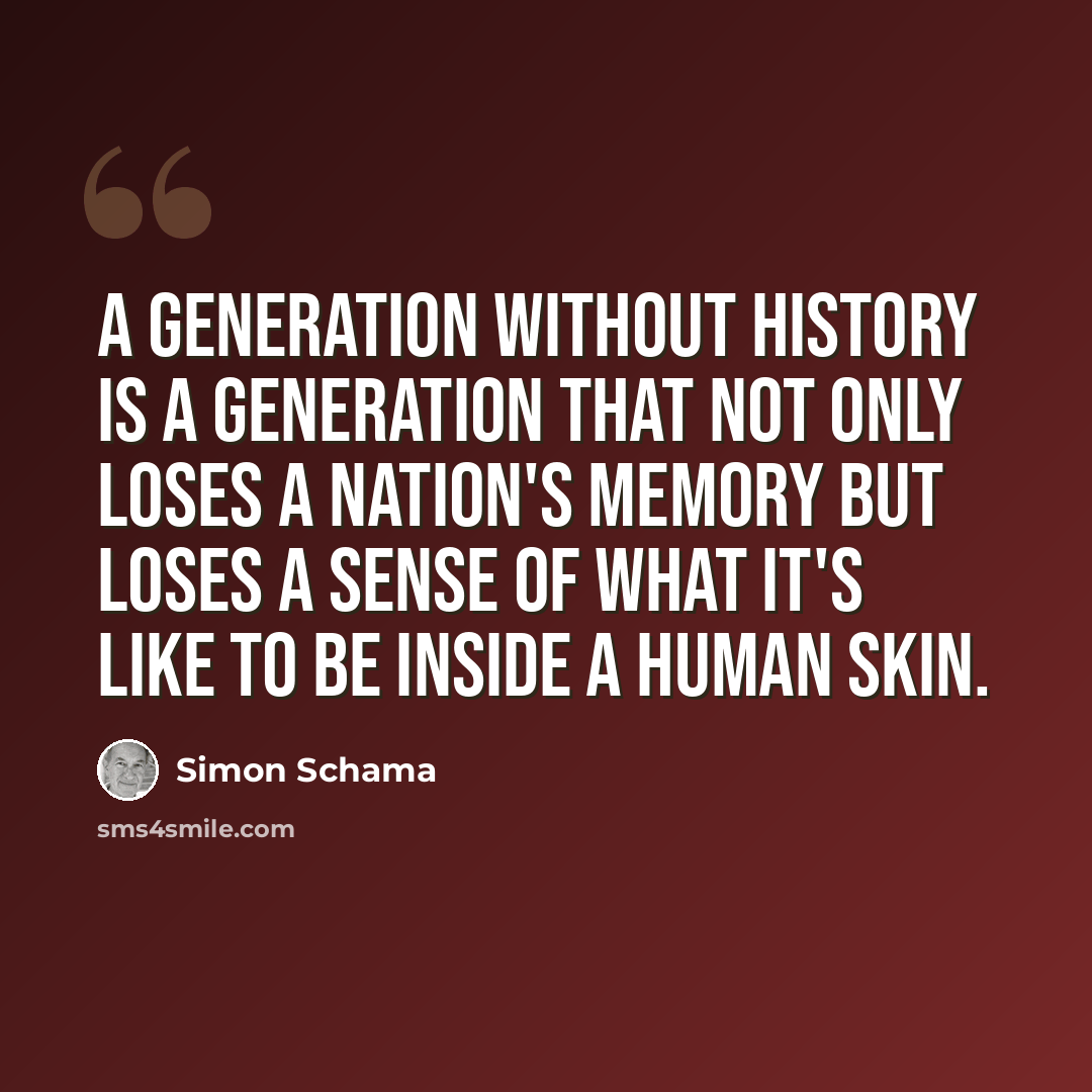 “A generation without history is a generation that not only loses a nation's memory but loses a sense of what it's like to be inside a human skin.” quote by Simon Schama