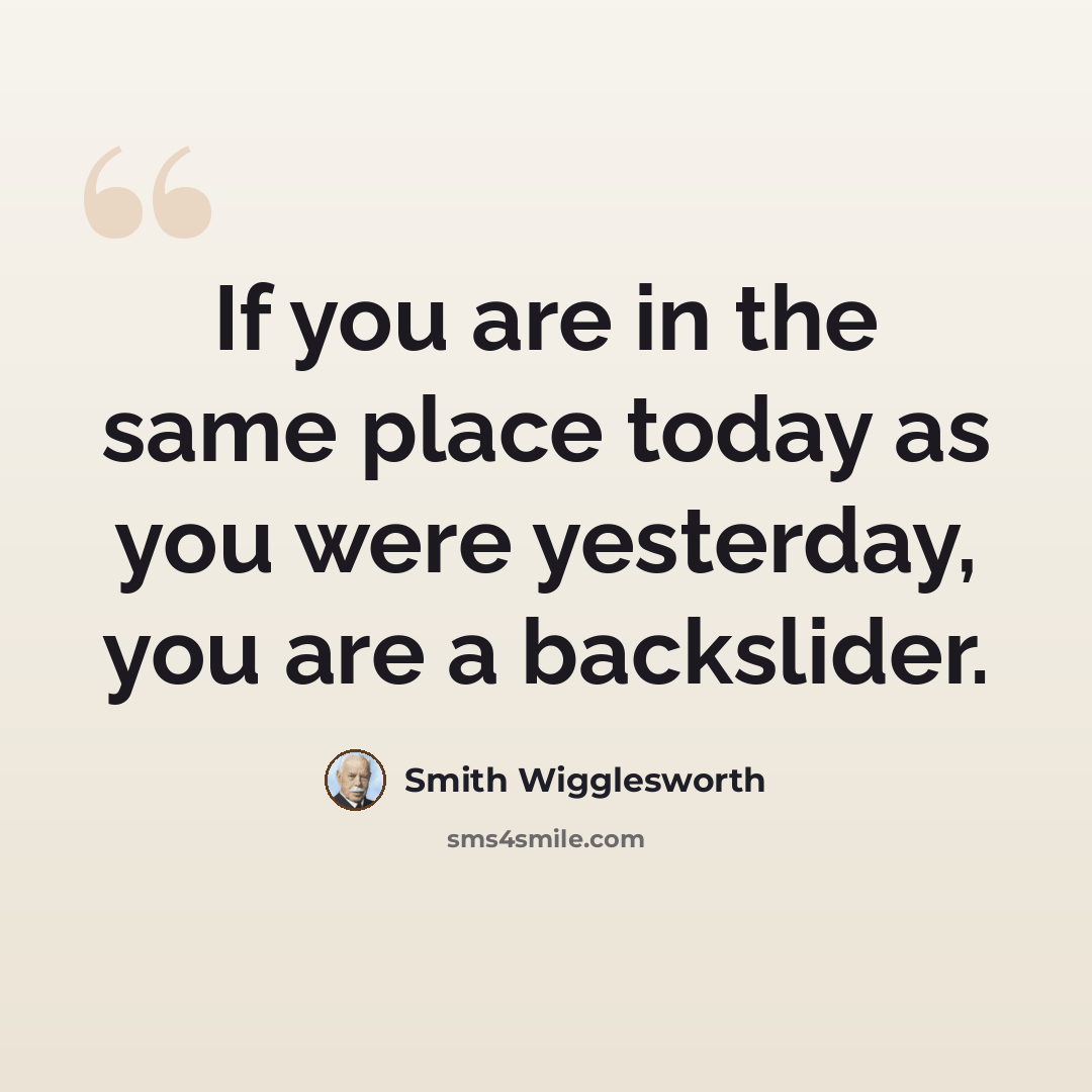 “If you are in the same place today as you were yesterday, you are a backslider.” quote by Smith Wigglesworth