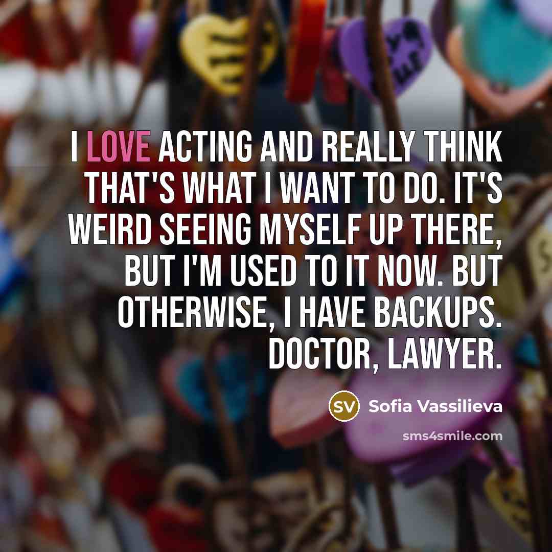“I love acting and really think that's what I want to do. It's weird seeing myself up there, but I'm used to it now. But otherwise, I have backups. Doctor, lawyer.” quote by Sofia Vassilieva