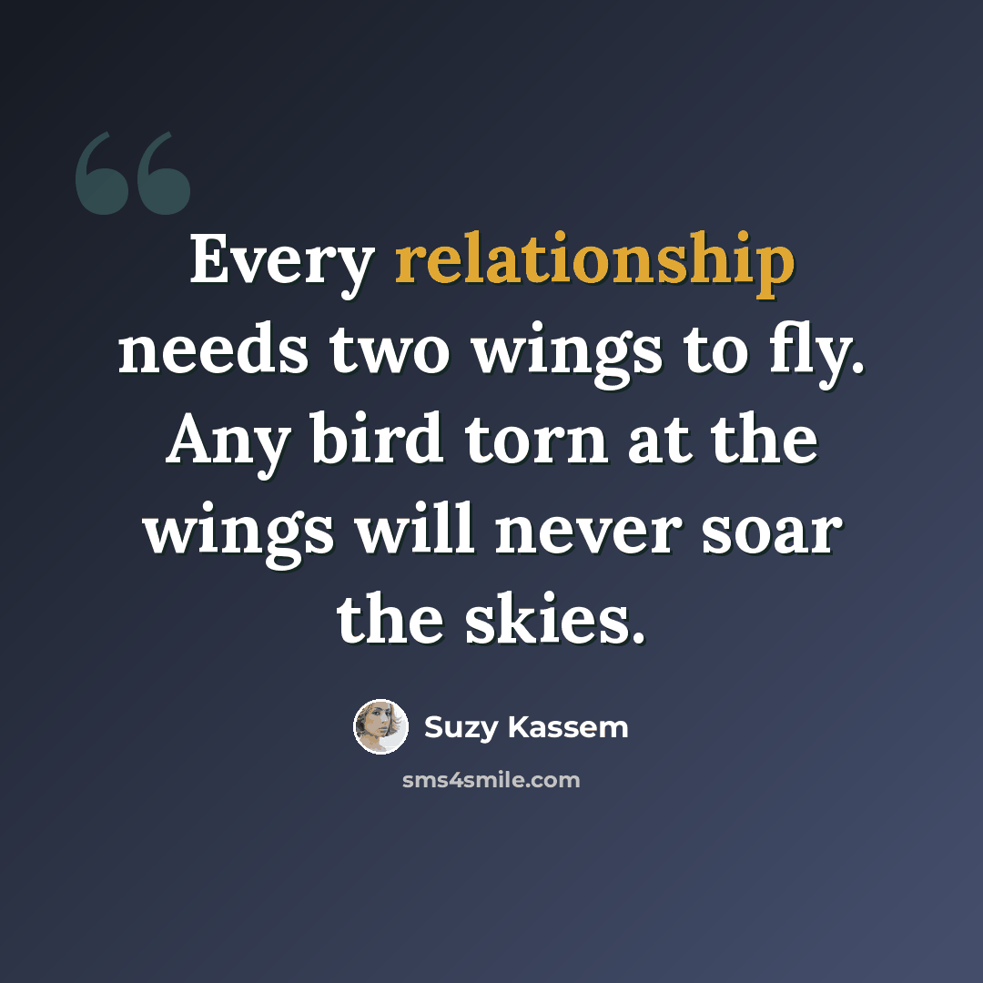 “Every relationship needs two wings to fly. Any bird torn at the wings will never soar the skies.” quote by Suzy Kassem