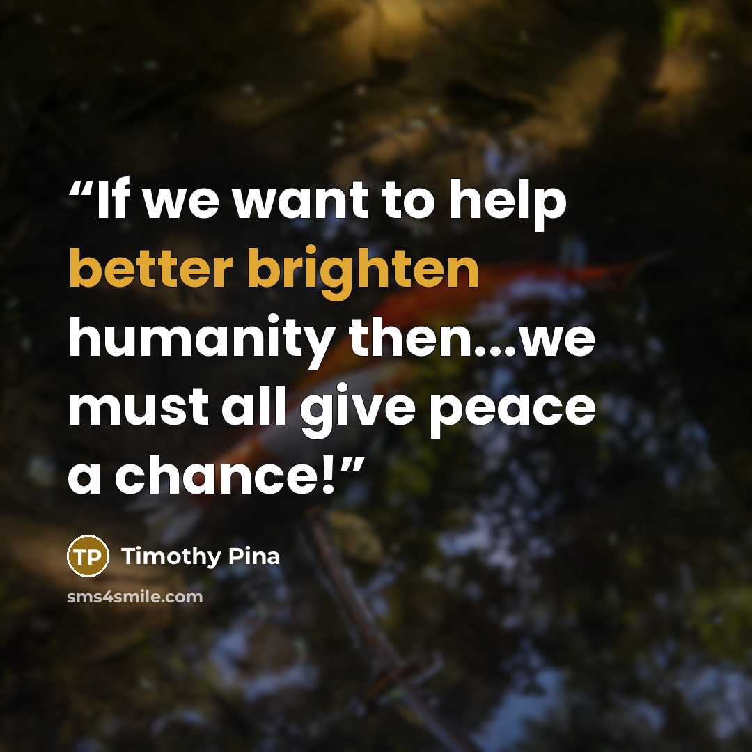 “If we want to help better brighten humanity then...we must all give peace a chance!” quote by Timothy Pina