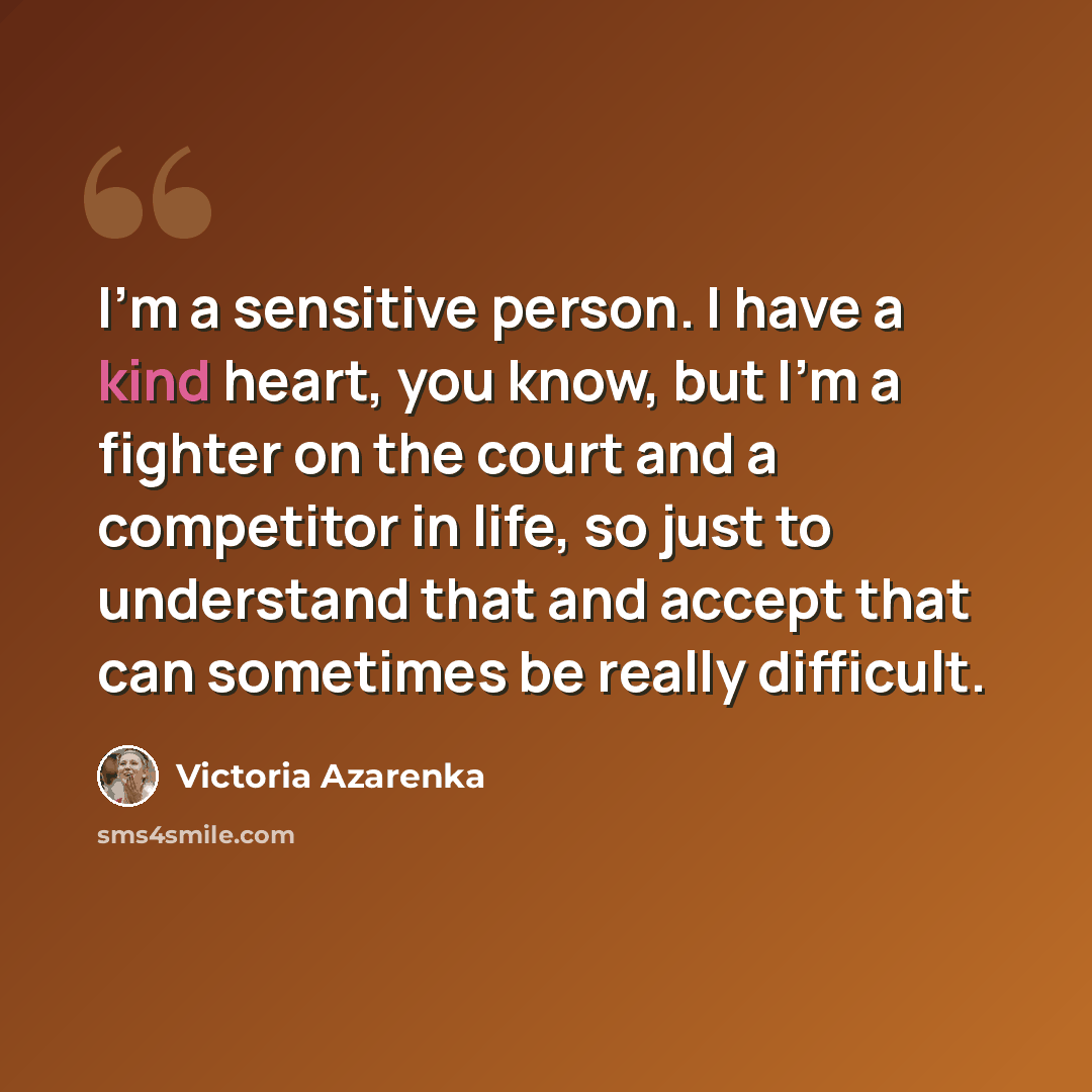 “I'm a sensitive person. I have a kind heart, you know, but I'm a fighter on the court and a competitor in life, so just to understand that and accept that can sometimes be really difficult.” quote by Victoria Azarenka