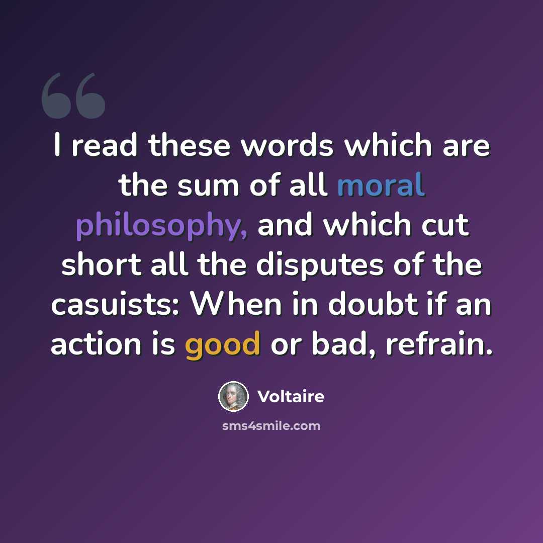 “I read these words which are the sum of all moral philosophy, and which cut short all the disputes of the casuists: When in doubt if an action is good or bad, refrain.” quote by Voltaire