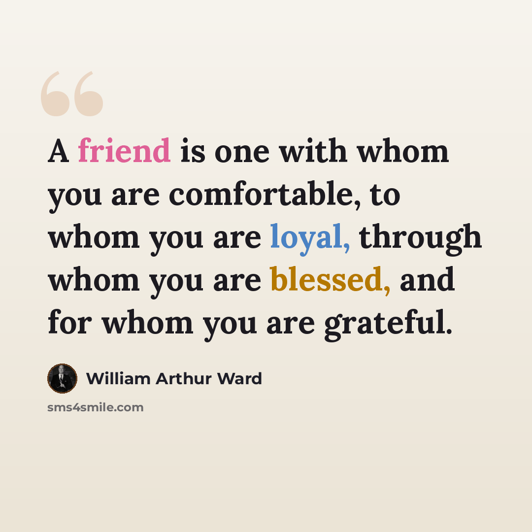 “A friend is one with whom you are comfortable, to whom you are loyal, through whom you are blessed, and for whom you are grateful.” quote by William Arthur Ward
