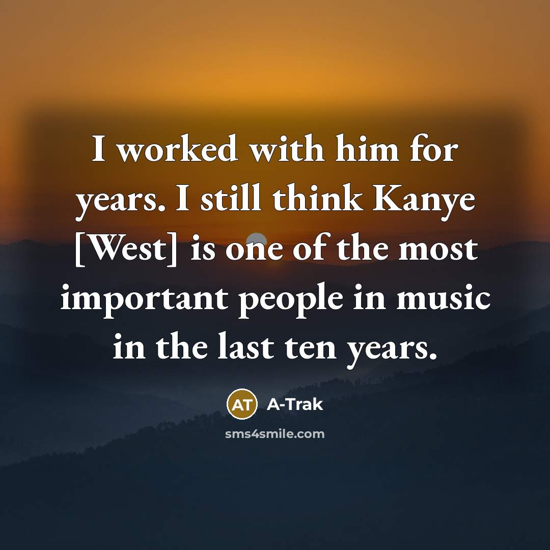 “I worked with him for years. I still think Kanye [West] is one of the most important people in music in the last ten years.” quote by A-Trak