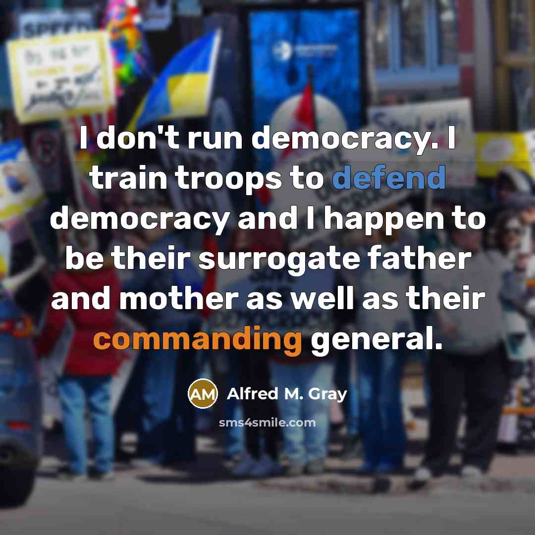 “I don't run democracy. I train troops to defend democracy and I happen to be their surrogate father and mother as well as their commanding general.” quote by Alfred M. Gray