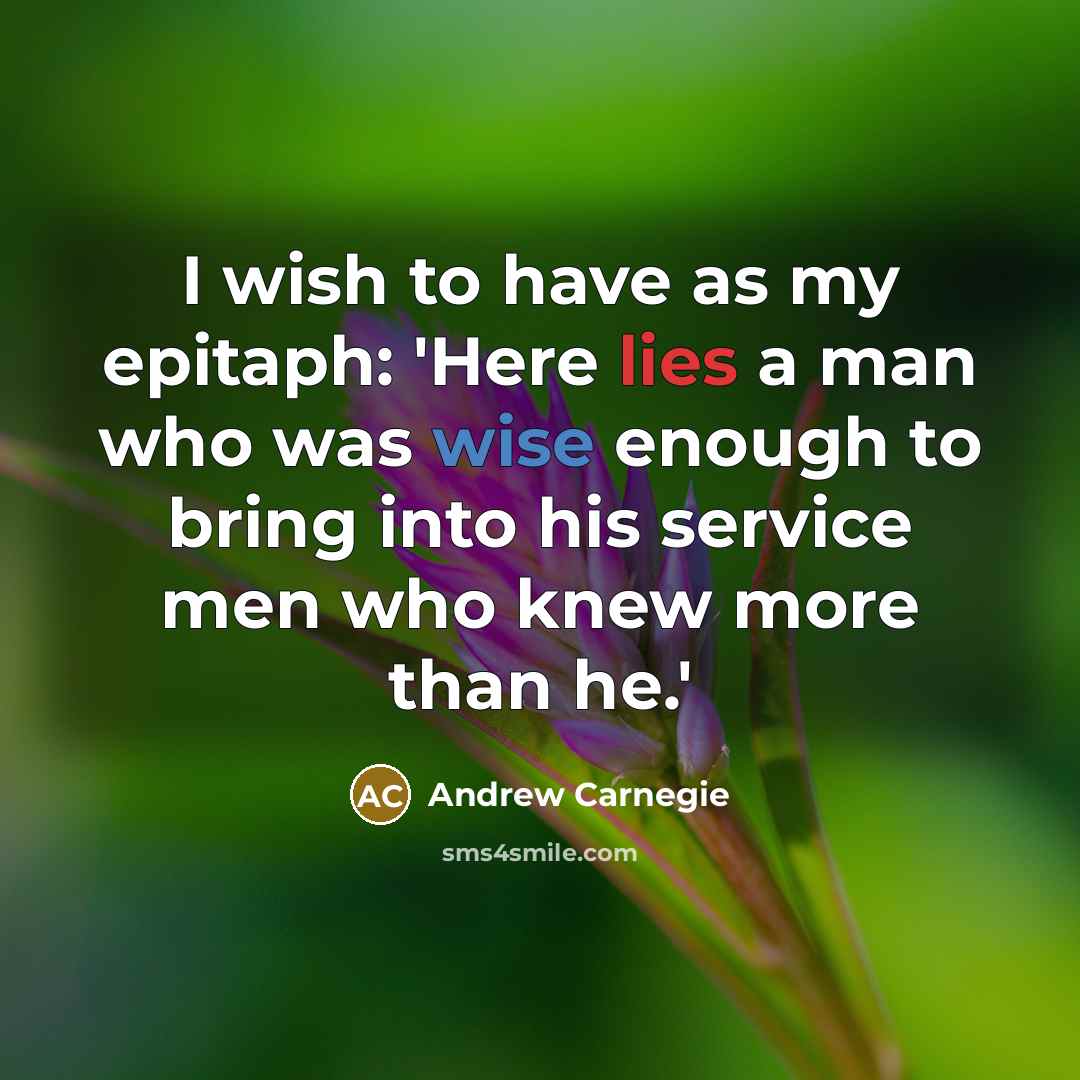 “I wish to have as my epitaph: 'Here lies a man who was wise enough to bring into his service men who knew more than he.'” quote by Andrew Carnegie
