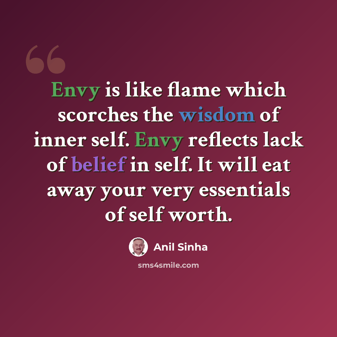 “Envy is like flame which scorches the wisdom of inner self. Envy reflects lack of belief in self. It will eat away your very essentials of self worth.” quote by Anil Sinha