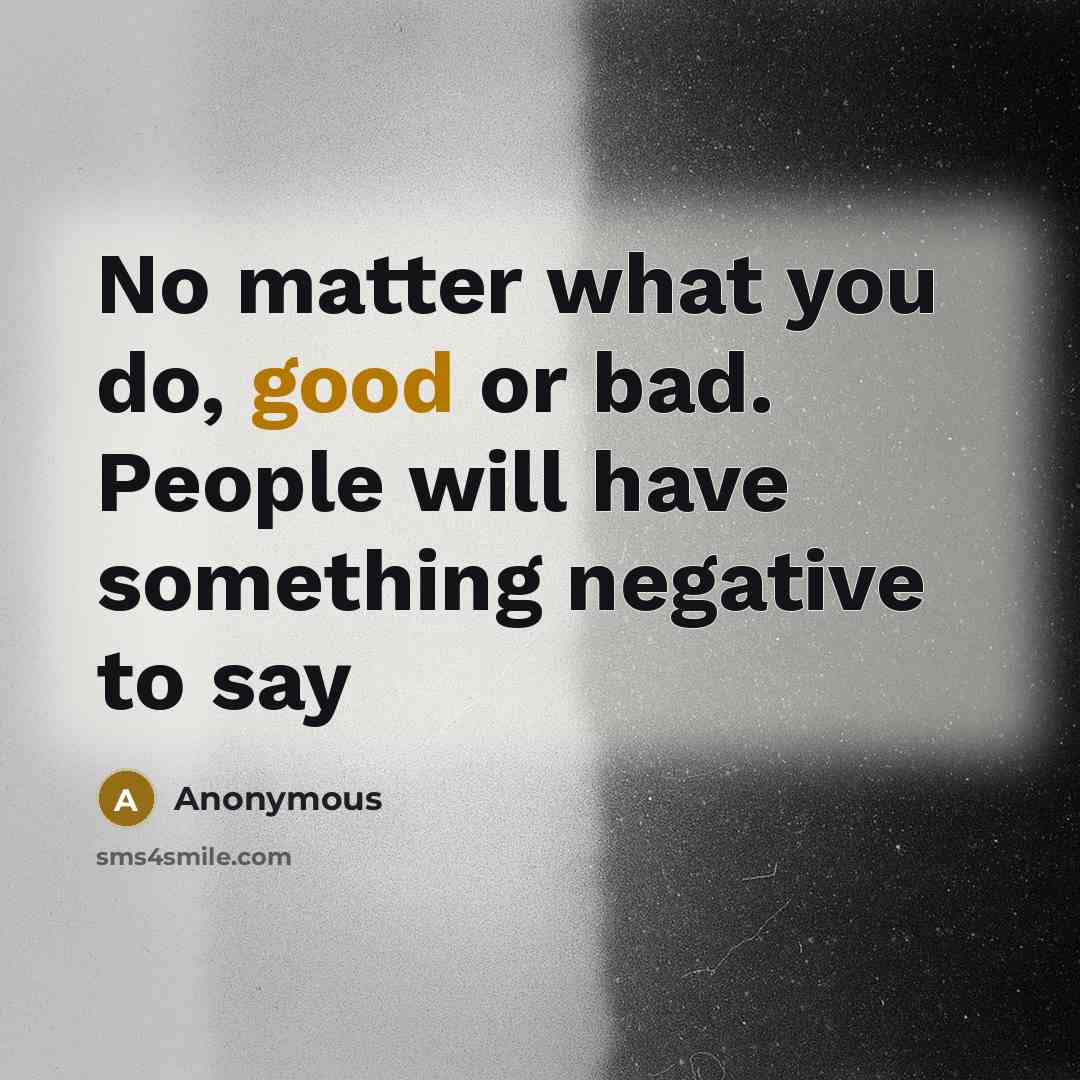 “No matter what you do, good or bad. People will have something negative to say” quote by Anonymous