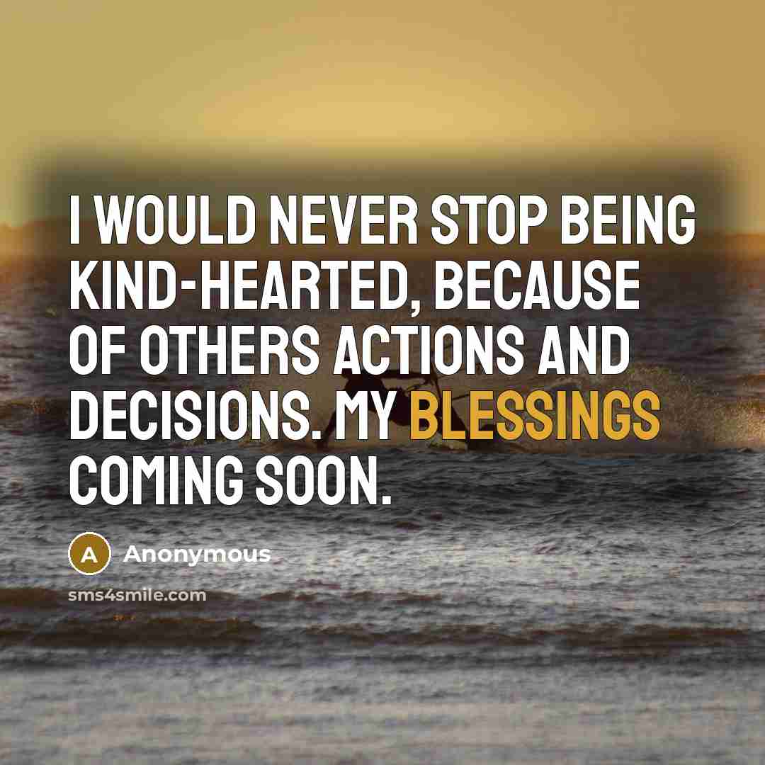 “I would never stop being kind-hearted, because of others actions and decisions. My blessings coming soon.” quote by Anonymous