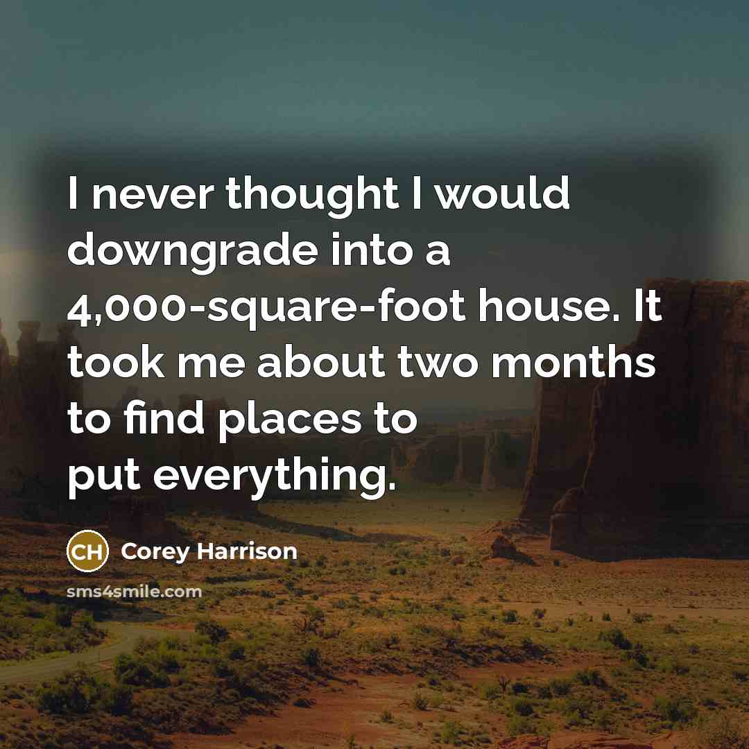 “I never thought I would downgrade into a 4,000-square-foot house. It took me about two months to find places to put everything.” quote by Corey Harrison