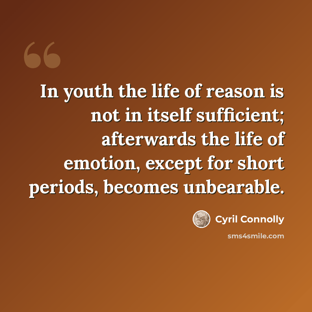“In youth the life of reason is not in itself sufficient; afterwards the life of emotion, except for short periods, becomes unbearable.” quote by Cyril Connolly
