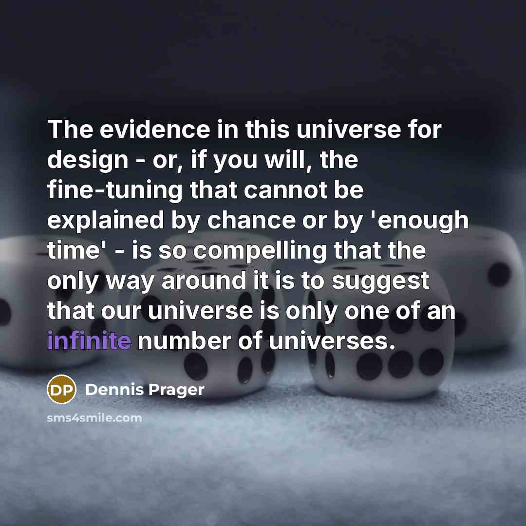 “The evidence in this universe for design - or, if you will, the fine-tuning that cannot be explained by chance or by 'enough time' - is so compelling that the only way around it is to suggest that our universe is only one of an infinite number of universes.” quote by Dennis Prager