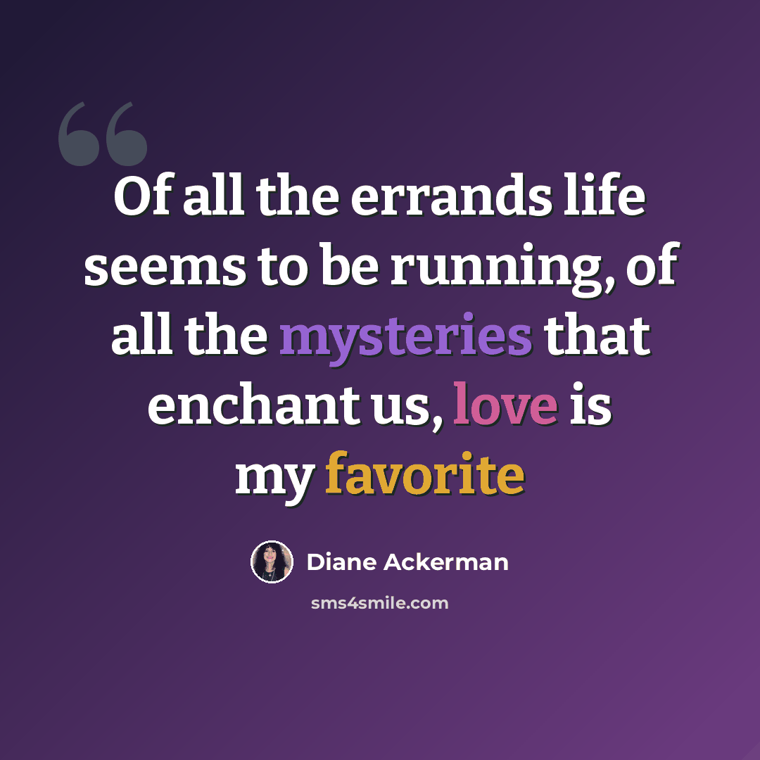 “Of all the errands life seems to be running, of all the mysteries that enchant us, love is my favorite” quote by Diane Ackerman