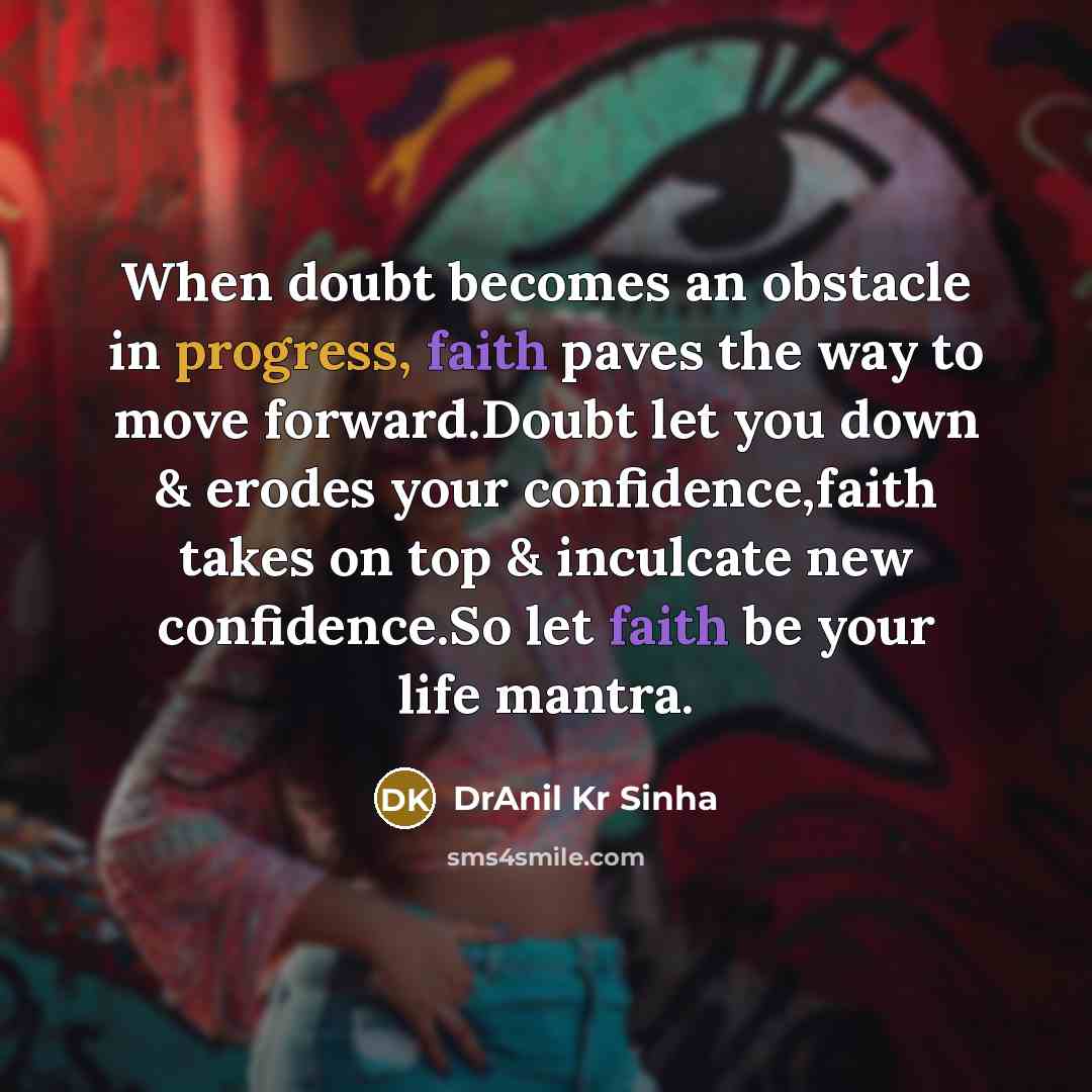 “When doubt becomes an obstacle in progress, faith paves the way to move forward.Doubt let you down & erodes your confidence,faith takes on top & inculcate new confidence.So let faith be your life mantra.” quote by DrAnil Kr Sinha
