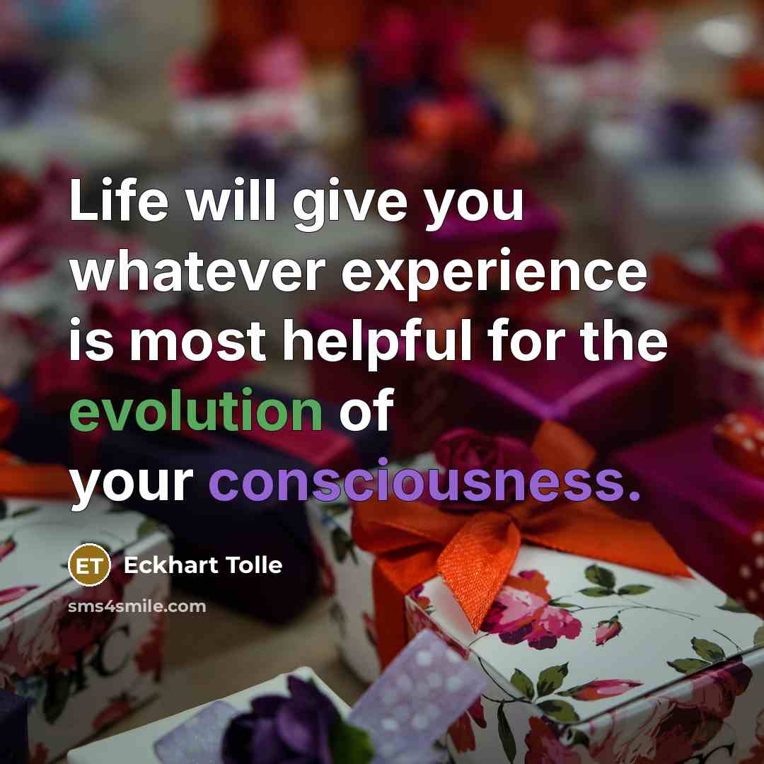 “Life will give you whatever experience is most helpful for the evolution of your consciousness.” quote by Eckhart Tolle