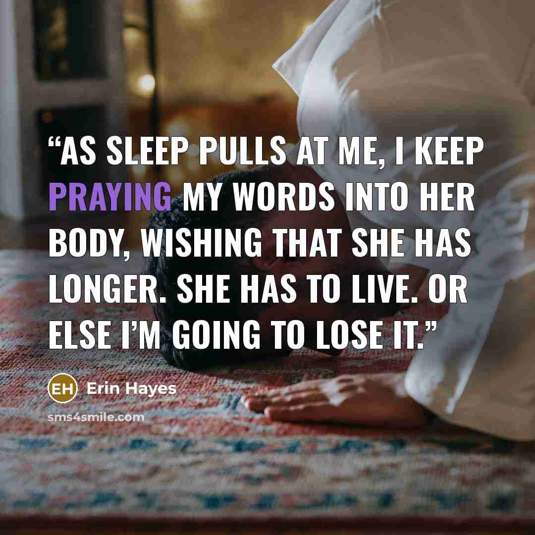 “As sleep pulls at me, I keep praying my words into her body, wishing that she has longer. She has to live. Or else I’m going to lose it.” quote by Erin Hayes