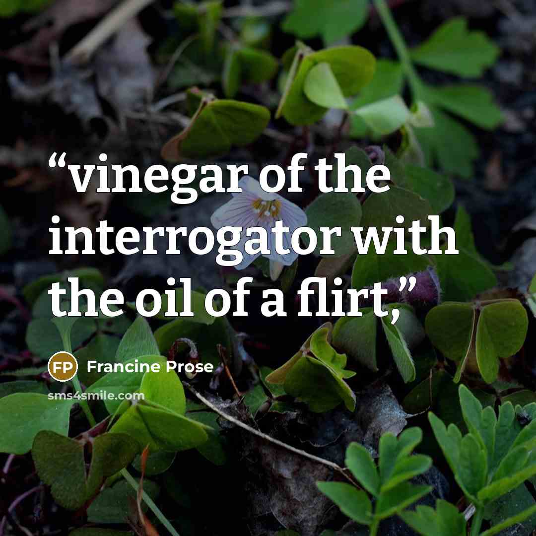 “vinegar of the interrogator with the oil of a flirt,” quote by Francine Prose