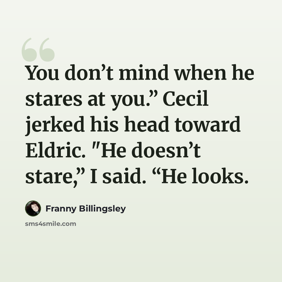 “You don’t mind when he stares at you.” Cecil jerked his head toward Eldric. "He doesn’t stare,” I said. “He looks.” quote by Franny Billingsley