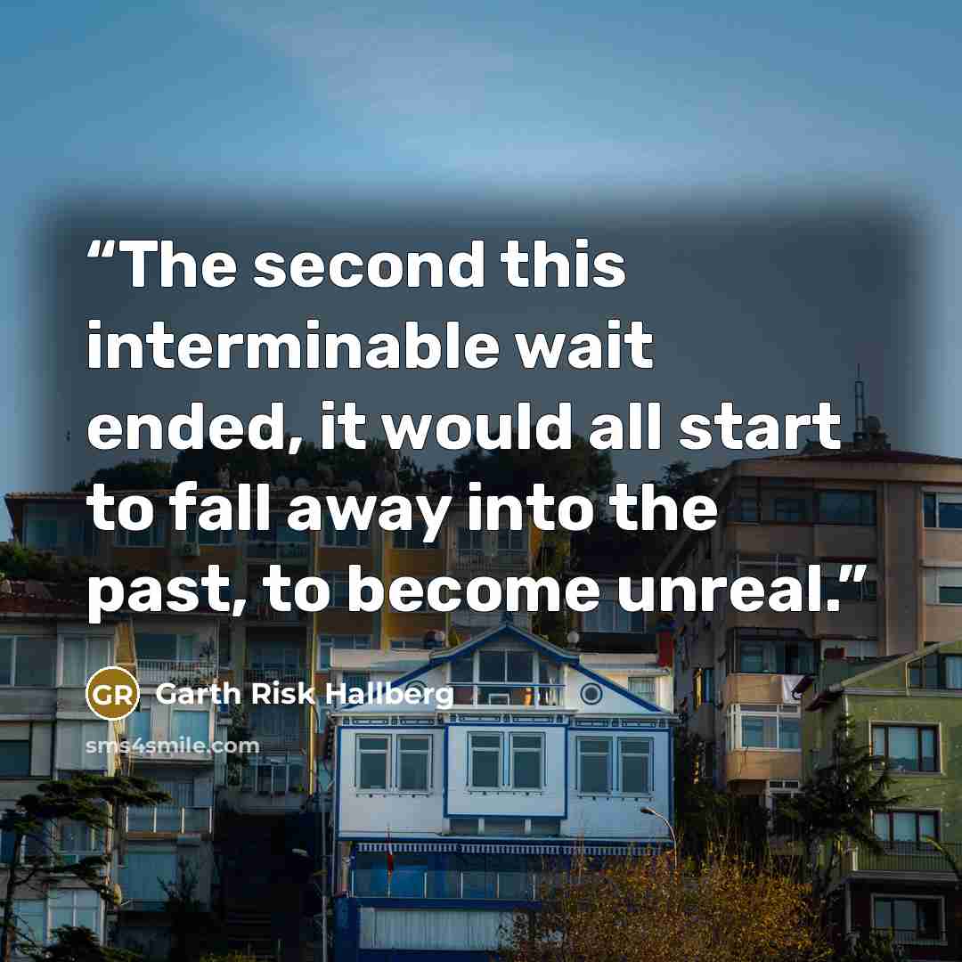 “The second this interminable wait ended, it would all start to fall away into the past, to become unreal.” quote by Garth Risk Hallberg