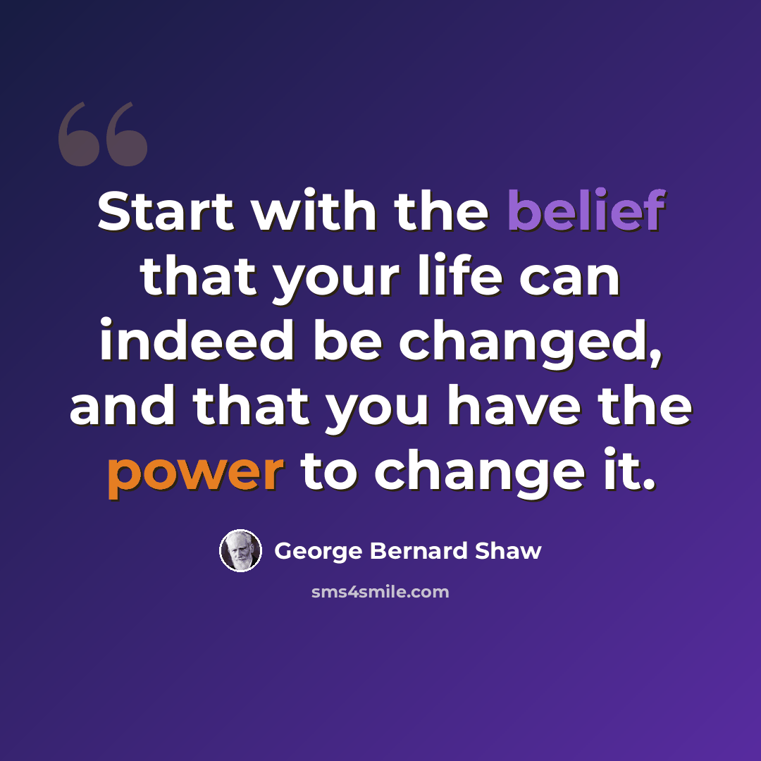 “Start with the belief that your life can indeed be changed, and that you have the power to change it.” quote by George Bernard Shaw