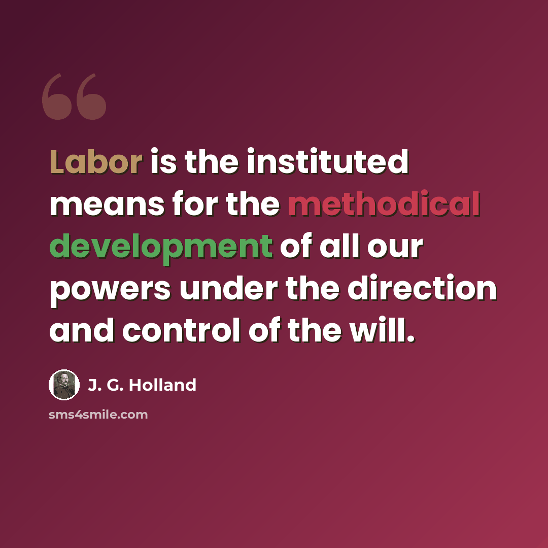 “Labor is the instituted means for the methodical development of all our powers under the direction and control of the will.” quote by J. G. Holland