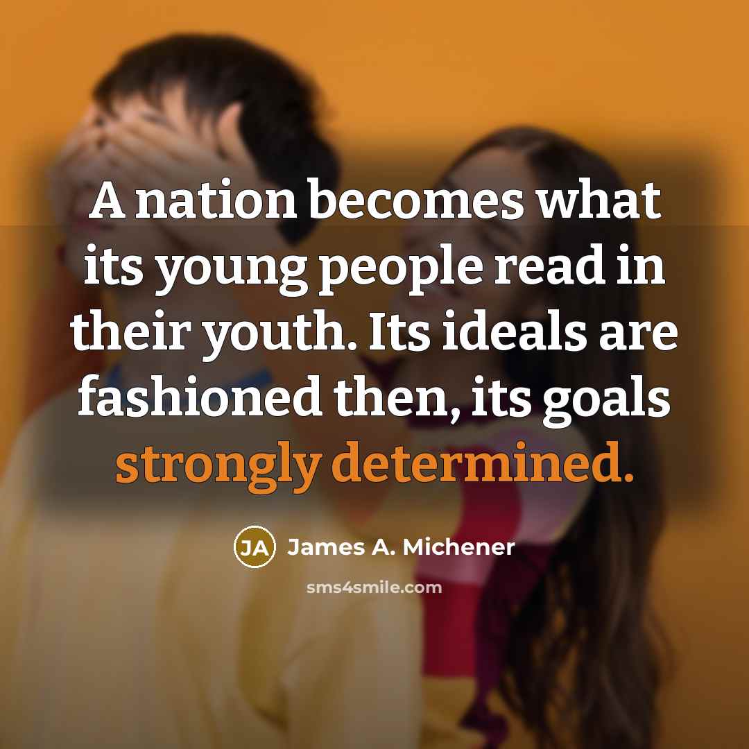 “A nation becomes what its young people read in their youth. Its ideals are fashioned then, its goals strongly determined.” quote by James A. Michener