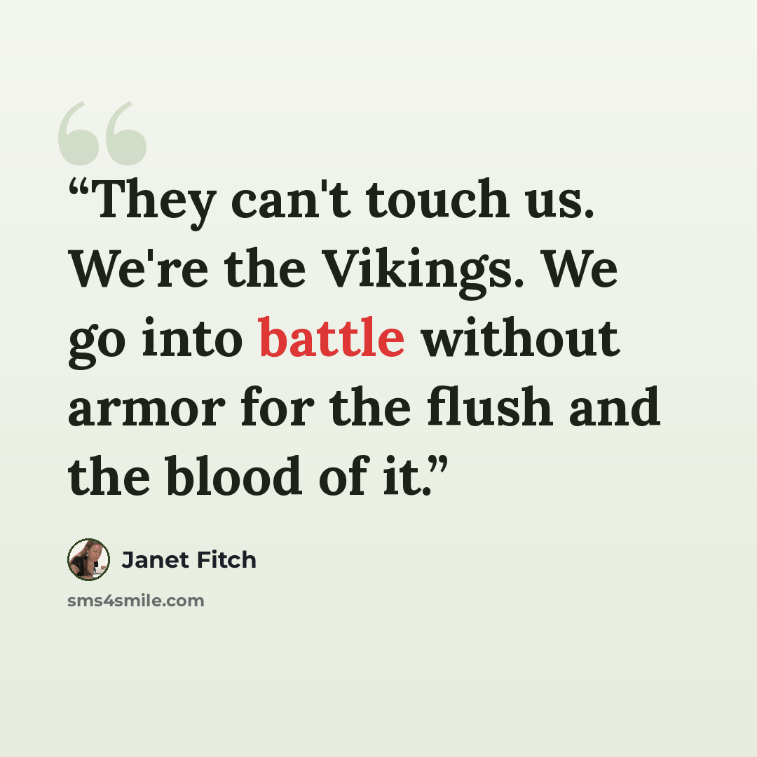 “They can't touch us. We're the Vikings. We go into battle without armor for the flush and the blood of it.” quote by Janet Fitch