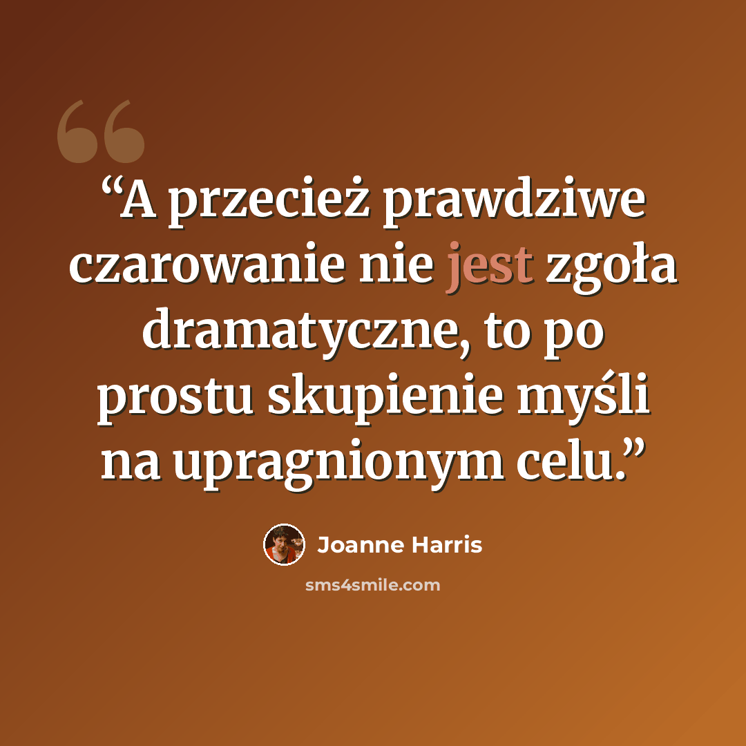“A przecież prawdziwe czarowanie nie jest zgoła dramatyczne, to po prostu skupienie myśli na upragnionym celu.” quote by Joanne Harris