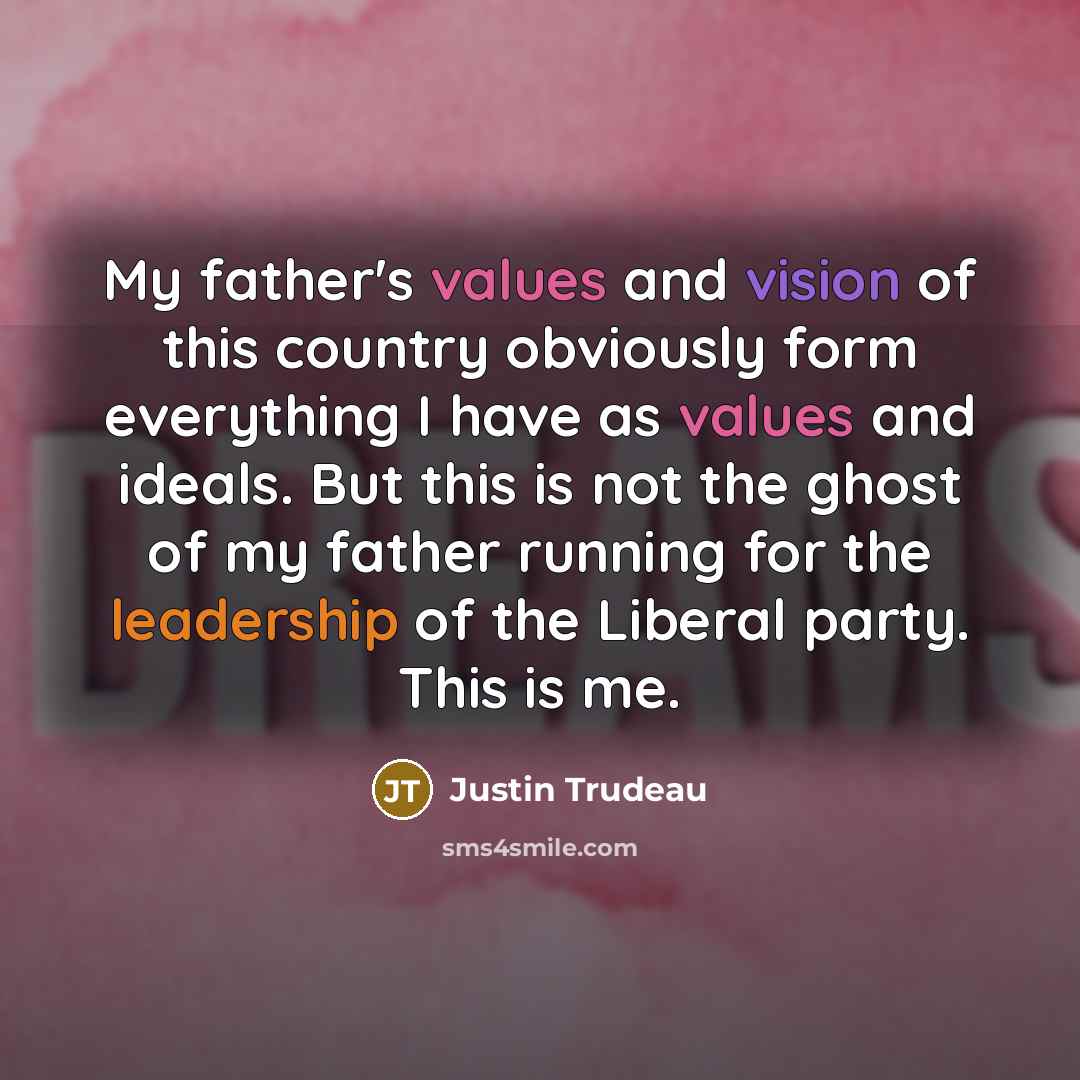 “My father's values and vision of this country obviously form everything I have as values and ideals. But this is not the ghost of my father running for the leadership of the Liberal party. This is me.” quote by Justin Trudeau