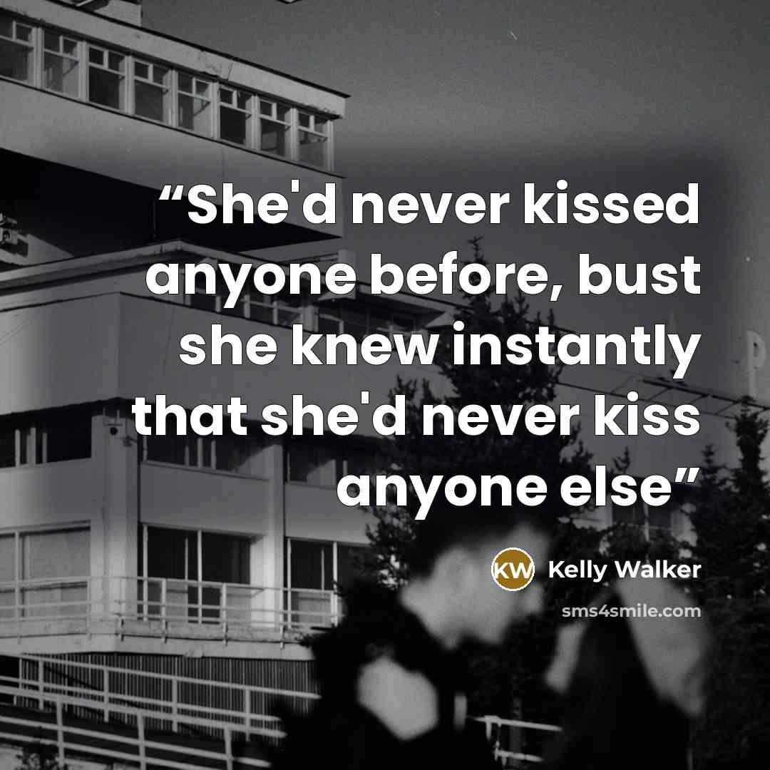 “She'd never kissed anyone before, bust she knew instantly that she'd never kiss anyone else” quote by Kelly Walker