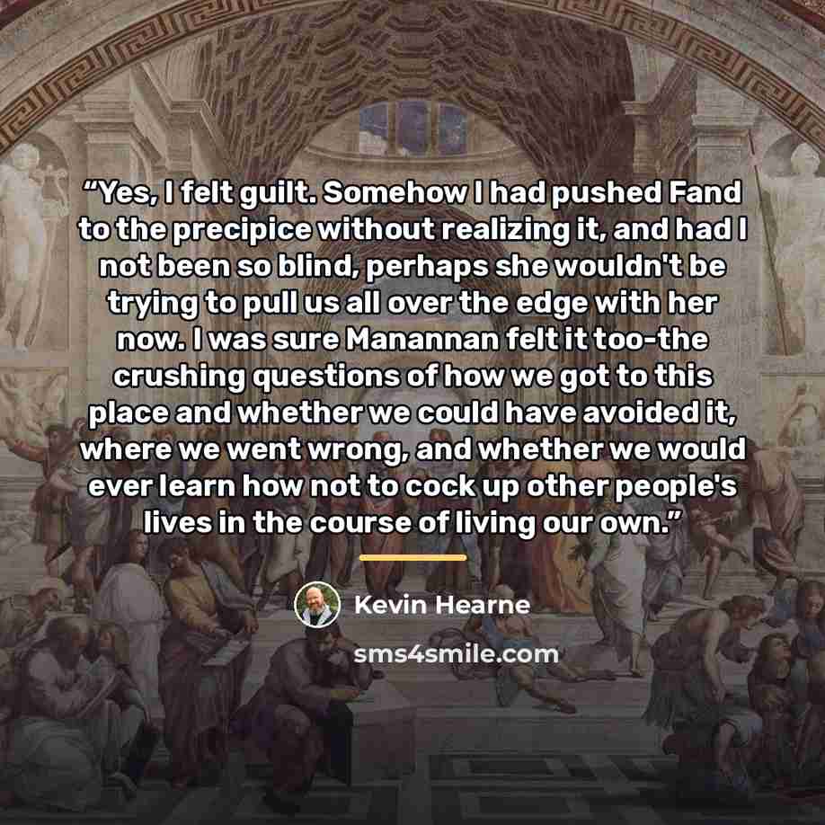 “Yes, I felt guilt. Somehow I had pushed Fand to the precipice without realizing it, and had I not been so blind, perhaps she wouldn't be trying to pull us all over the edge with her now. I was sure Manannan felt it too-the crushing questions of how we got to this place and whether we could have…” quote by Kevin Hearne