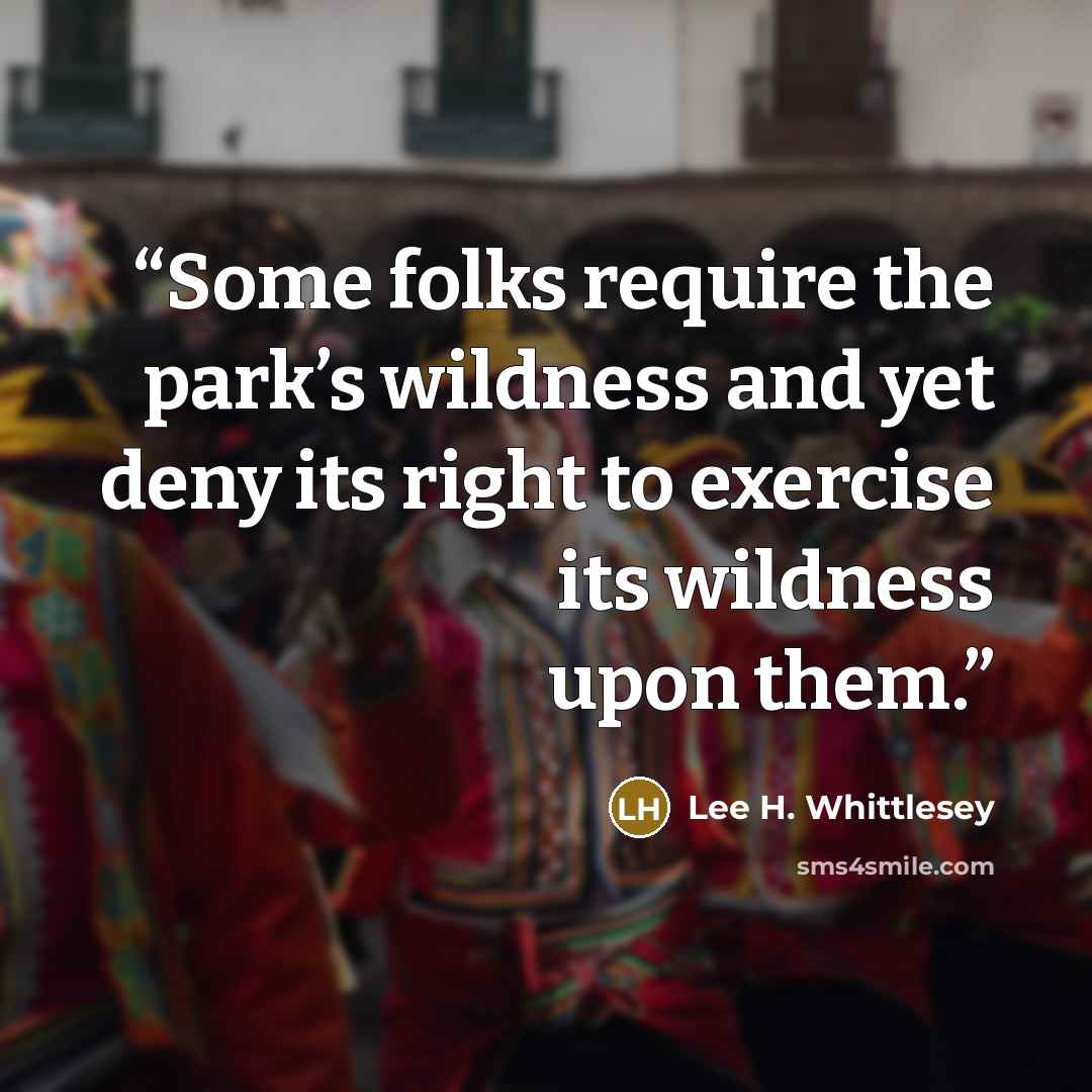 “Some folks require the park’s wildness and yet deny its right to exercise its wildness upon them.” quote by Lee H. Whittlesey