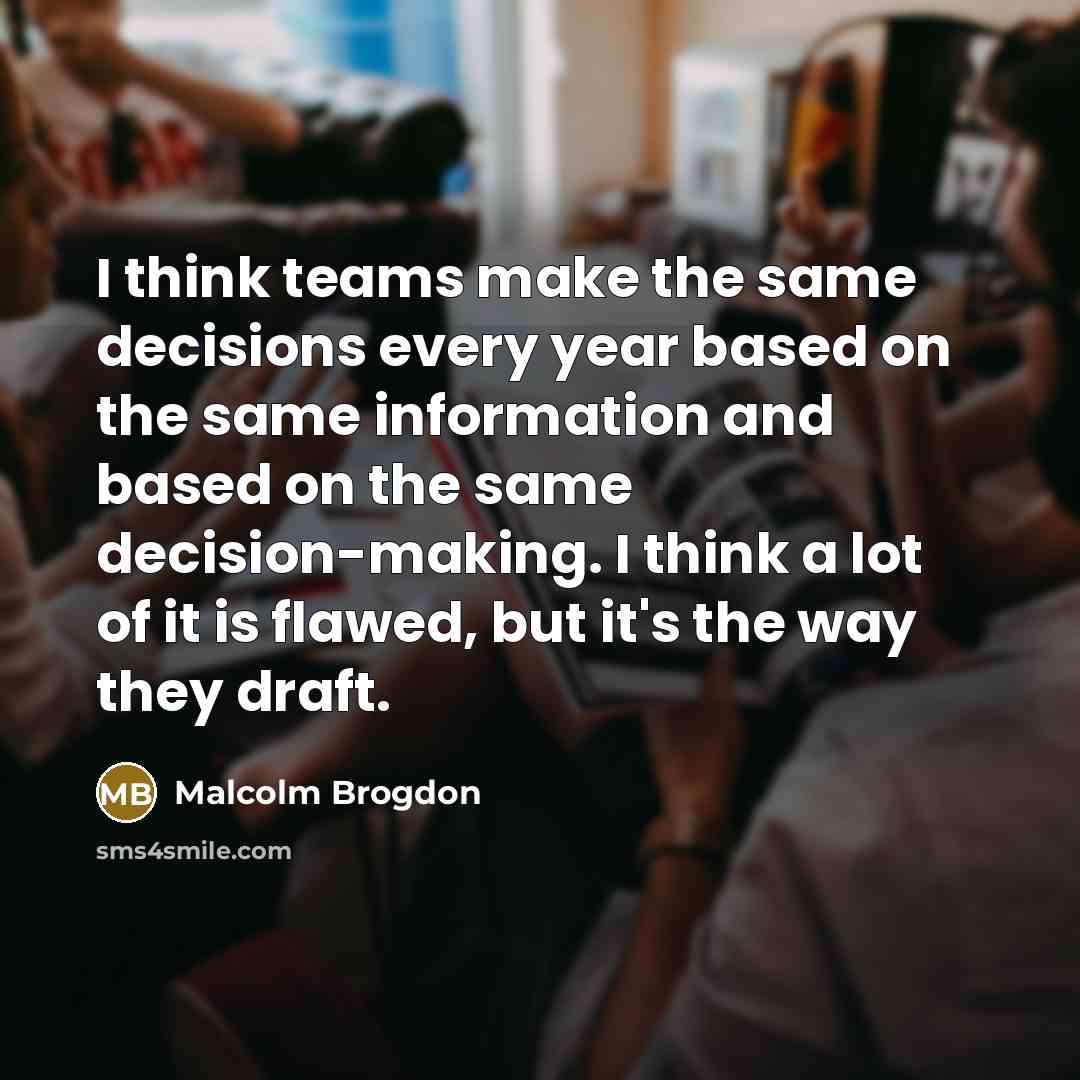 “I think teams make the same decisions every year based on the same information and based on the same decision-making. I think a lot of it is flawed, but it's the way they draft.” quote by Malcolm Brogdon