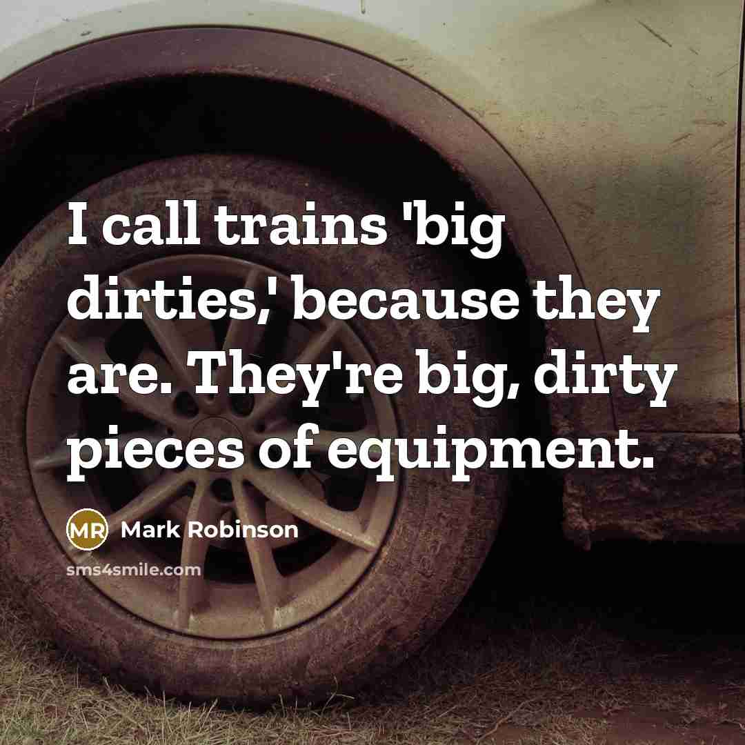 “I call trains 'big dirties,' because they are. They're big, dirty pieces of equipment.” quote by Mark Robinson