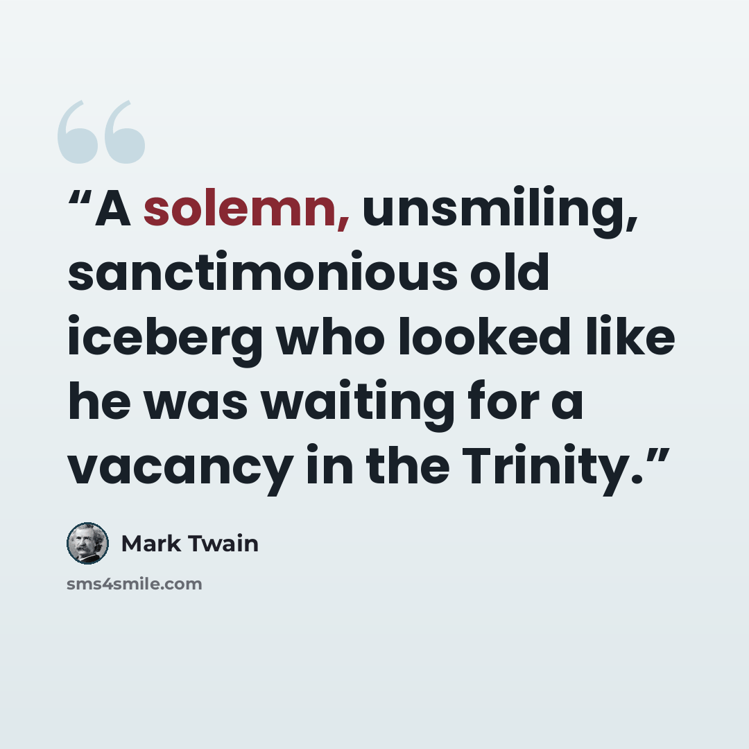 “A solemn, unsmiling, sanctimonious old iceberg who looked like he was waiting for a vacancy in the Trinity.” quote by Mark Twain
